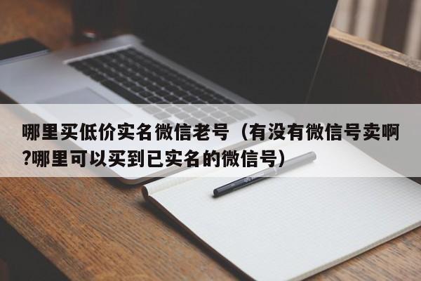 哪里买低价实名微信老号(有没有微信号卖啊?哪里可以买到已实名的微信号)