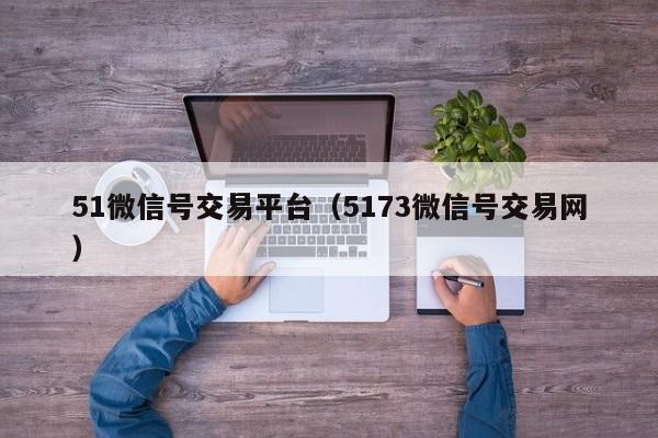 51微信号交易平台（5173微信号交易网）