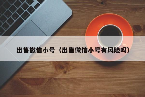 出售微信小号（出售微信小号有风险吗）