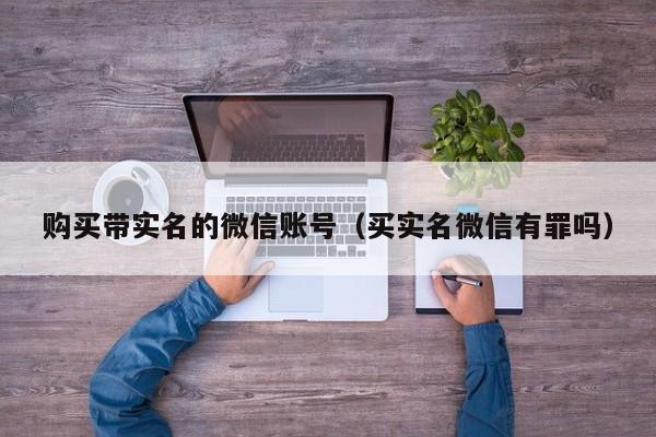 购买带实名的微信账号（买实名微信有罪吗）