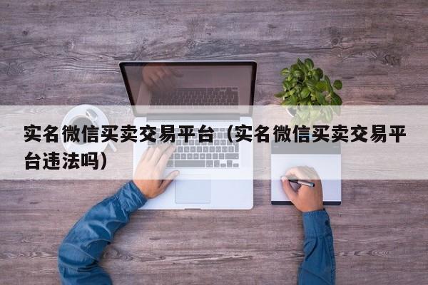 实名微信买卖交易平台（实名微信买卖交易平台违法吗）