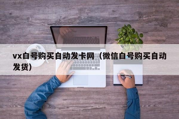 vx白号购买自动发卡网（微信白号购买自动发货）