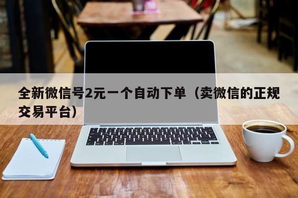 全新微信号2元一个自动下单（卖微信的正规交易平台）