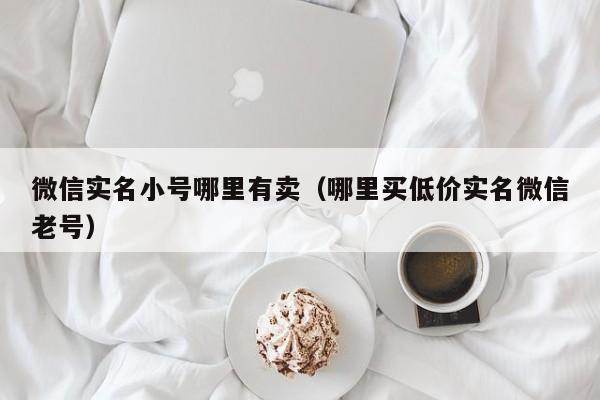 微信实名小号哪里有卖（哪里买低价实名微信老号）