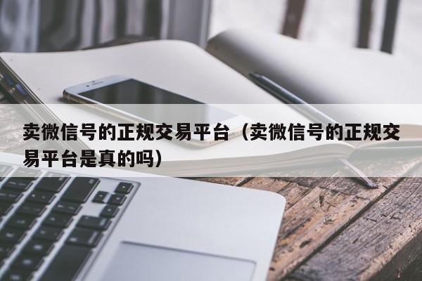 卖微信号的正规交易平台（卖微信号的正规交易平台是真的吗）