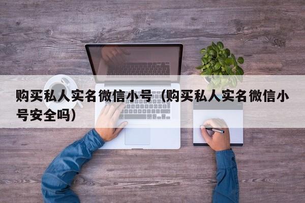 购买私人实名微信小号(购买私人实名微信小号安全吗)