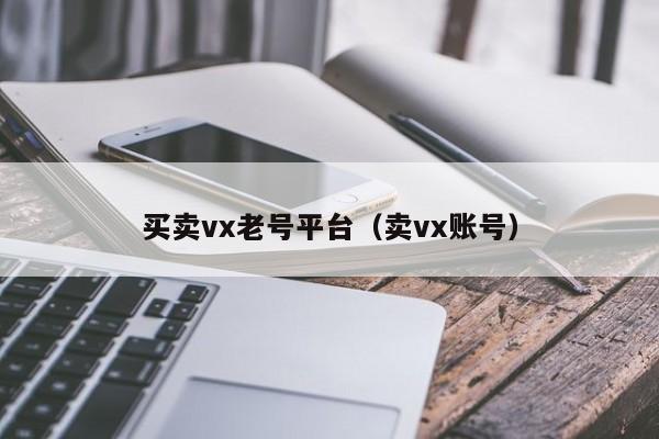 买卖vx老号平台（卖vx账号）