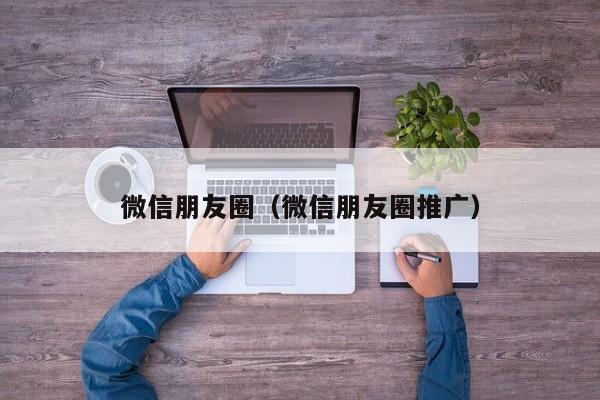 微信朋友圈（微信朋友圈推广）