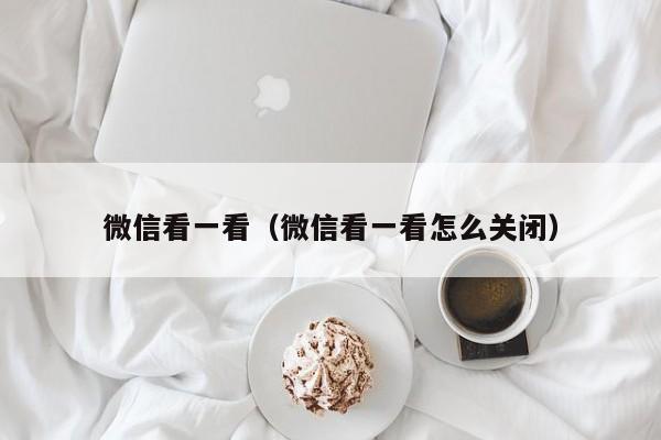 微信看一看（微信看一看怎么关闭）