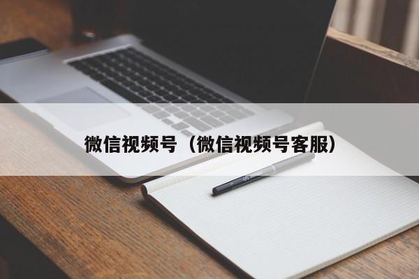 微信视频号(微信视频号客服)