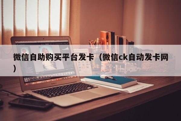 微信自助购买平台发卡（微信ck自动发卡网）