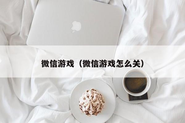 微信游戏（微信游戏怎么关）