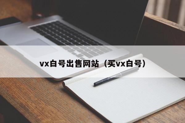 vx白号出售网站（买vx白号）