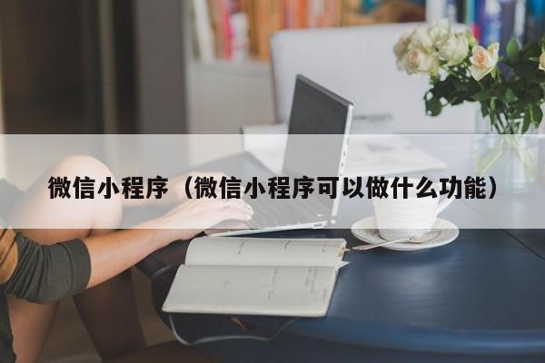 微信小程序（微信小程序可以做什么功能）