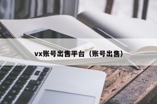 vx账号出售平台（账号出售）