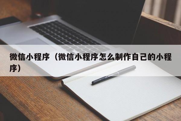 微信小程序（微信小程序怎么制作自己的小程序）