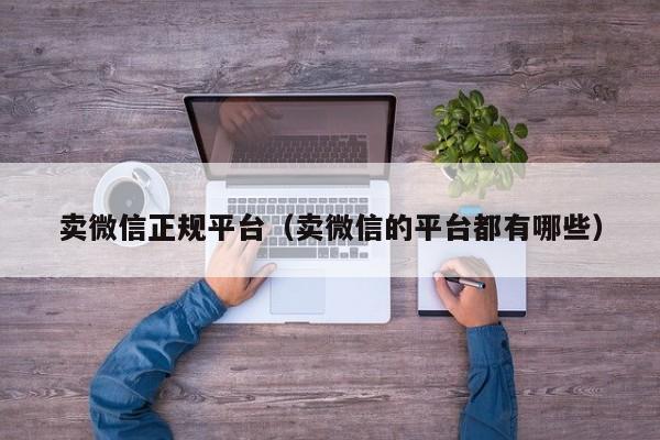 卖微信正规平台（卖微信的平台都有哪些）