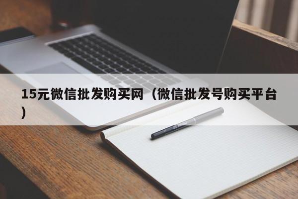 15元微信批发购买网（微信批发号购买平台）