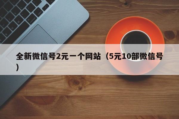 全新微信号2元一个网站（5元10部微信号）