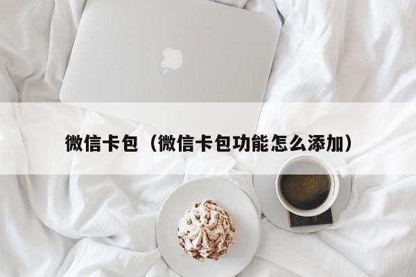 微信卡包（微信卡包功能怎么添加）