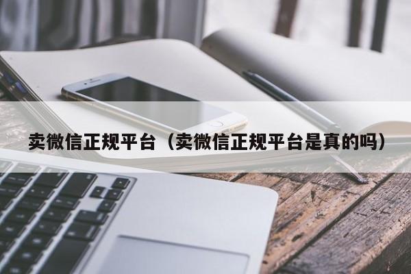 卖微信正规平台（卖微信正规平台是真的吗）