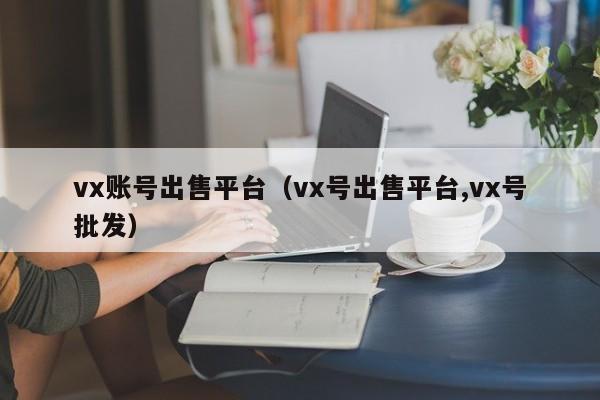 vx账号出售平台（vx号出售平台,vx号批发）