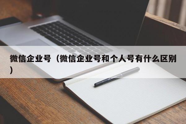 微信企业号(微信企业号和个人号有什么区别)