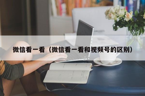 微信看一看(微信看一看和视频号的区别)