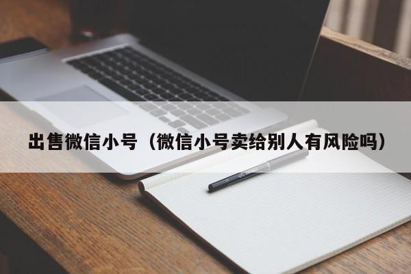 出售微信小号（微信小号卖给别人有风险吗）