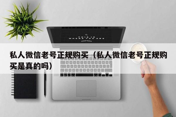 私人微信老号正规购买（私人微信老号正规购买是真的吗）