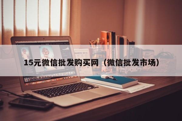 15元微信批发购买网（微信批发市场）