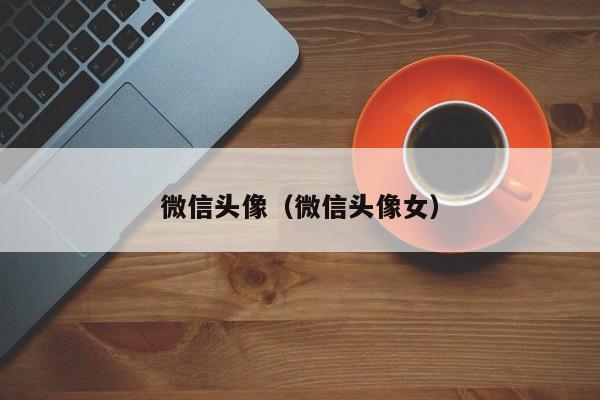 微信头像(微信头像女)