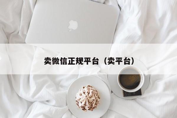 卖微信正规平台（卖平台）